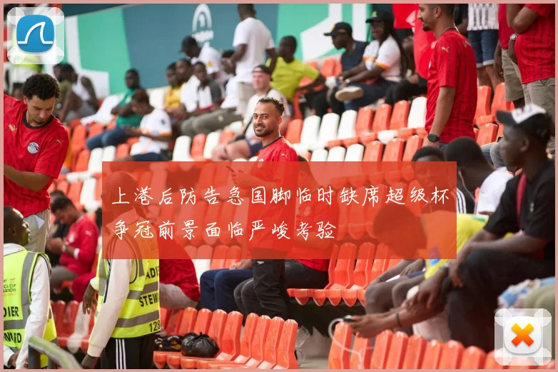 上港后防告急国脚临时缺席超级杯争冠前景面临严峻考验
