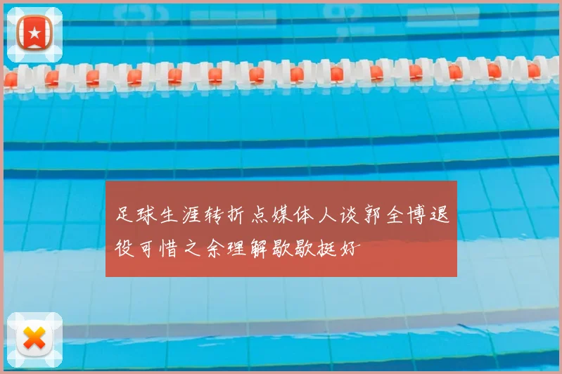 足球生涯转折点媒体人谈郭全博退役可惜之余理解歇歇挺好