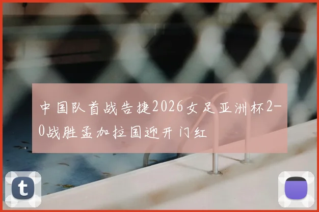 中国队首战告捷2026女足亚洲杯2-0战胜孟加拉国迎开门红