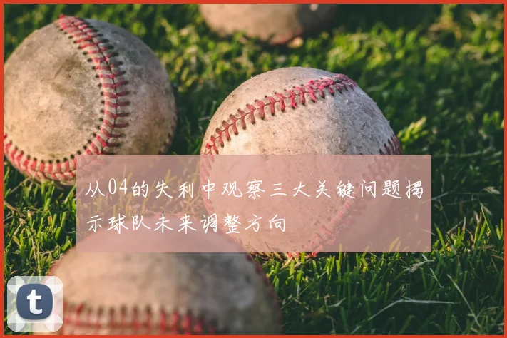 从04的失利中观察三大关键问题揭示球队未来调整方向