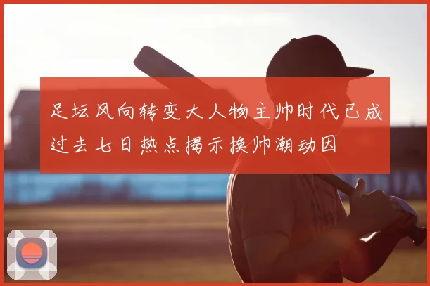 足坛风向转变大人物主帅时代已成过去七日热点揭示换帅潮动因