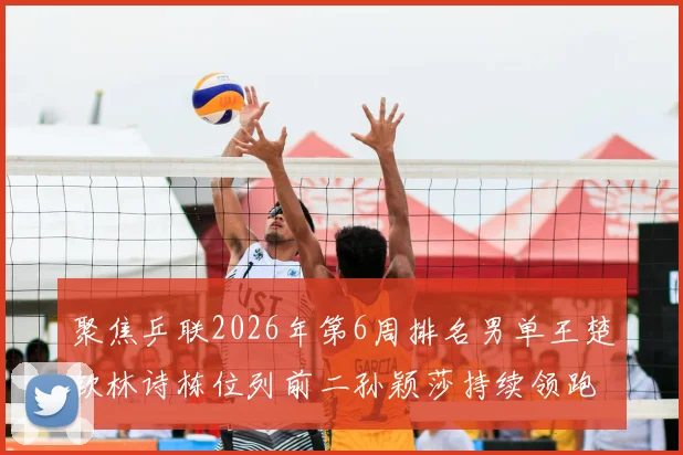 聚焦乒联2026年第6周排名男单王楚钦林诗栋位列前二孙颖莎持续领跑女单榜单