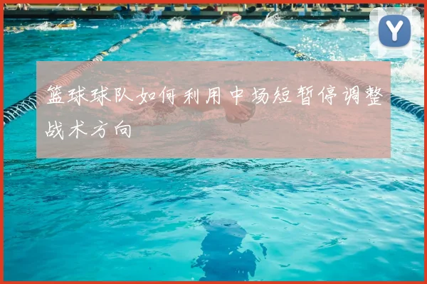 篮球球队如何利用中场短暂停调整战术方向