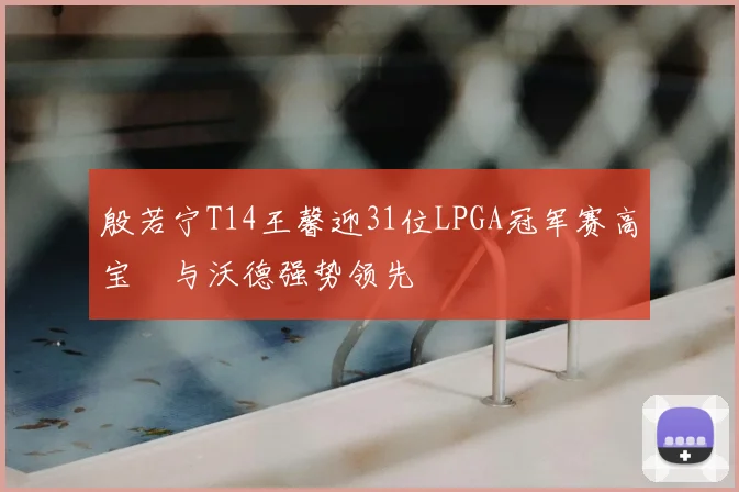 殷若宁T14王馨迎31位LPGA冠军赛高宝璟与沃德强势领先