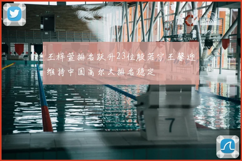 王梓萱排名跃升23位殷若宁王馨迎维持中国高尔夫排名稳定