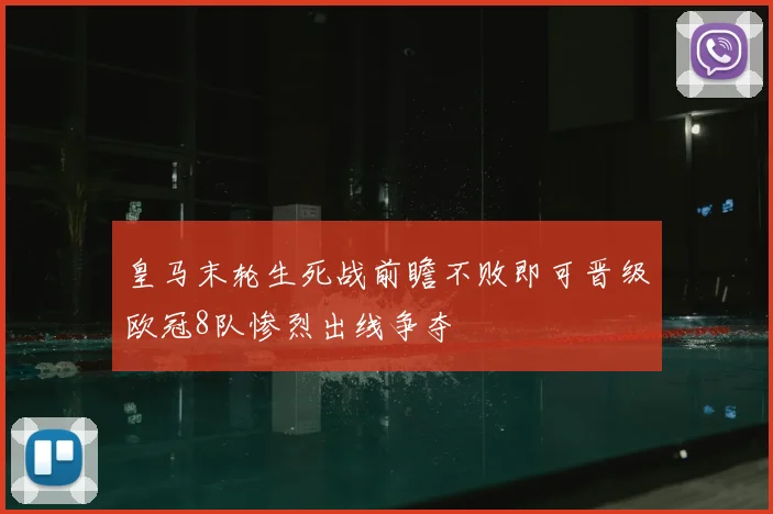 皇马末轮生死战前瞻不败即可晋级欧冠8队惨烈出线争夺