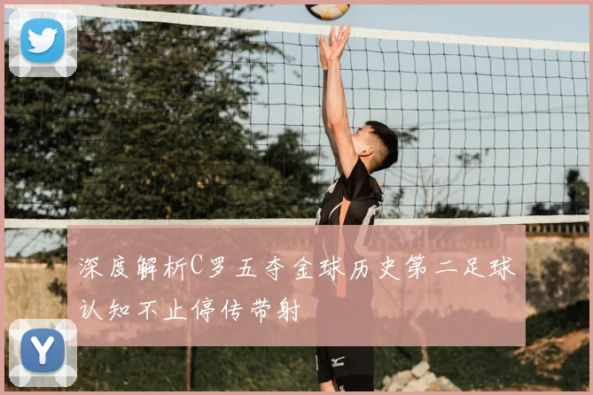 深度解析C罗五夺金球历史第二足球认知不止停传带射