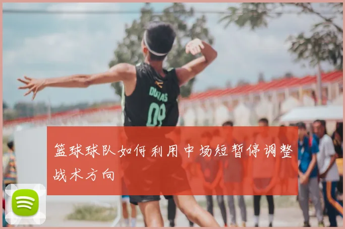 篮球球队如何利用中场短暂停调整战术方向