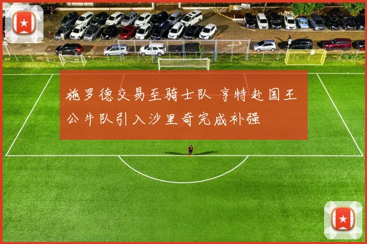 施罗德交易至骑士队 亨特赴国王 公牛队引入沙里奇完成补强