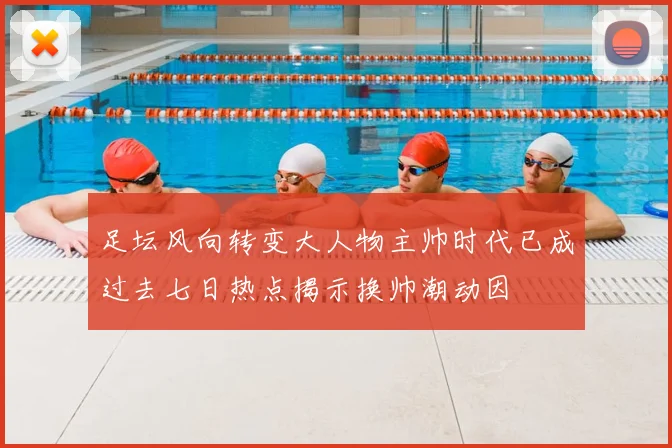 足坛风向转变大人物主帅时代已成过去七日热点揭示换帅潮动因