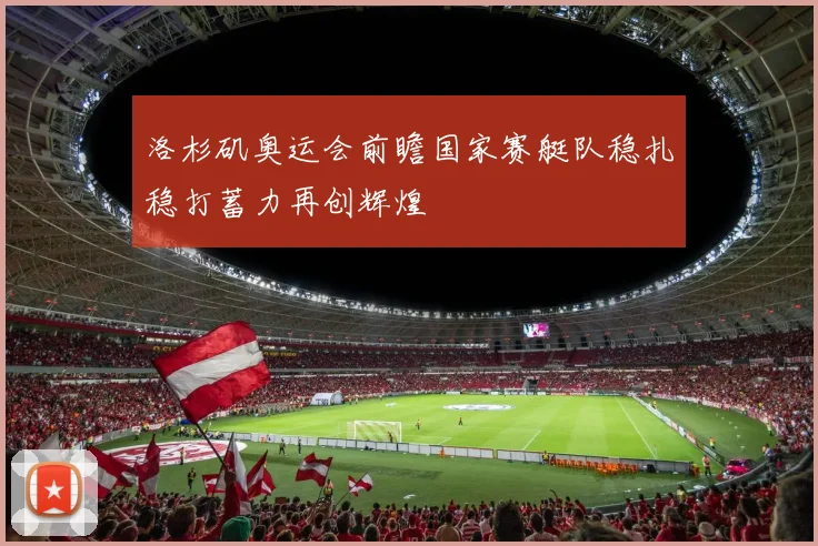 洛杉矶奥运会前瞻国家赛艇队稳扎稳打蓄力再创辉煌