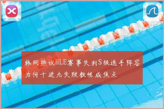 韩网热议HLE赛事失利S级选手阵容为何十进九失败教练成焦点